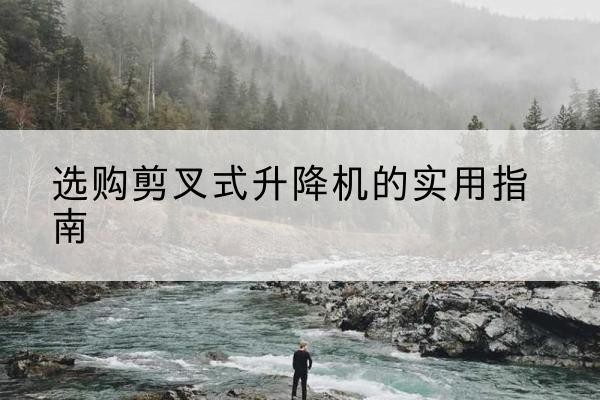 滦州剪叉式升降机怎么选-选购剪叉式升降机的实用指南