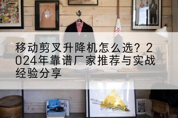 滦州升降平台厂家推荐-移动剪叉升降机怎么选?2024年靠谱厂家推荐与实战经验分享