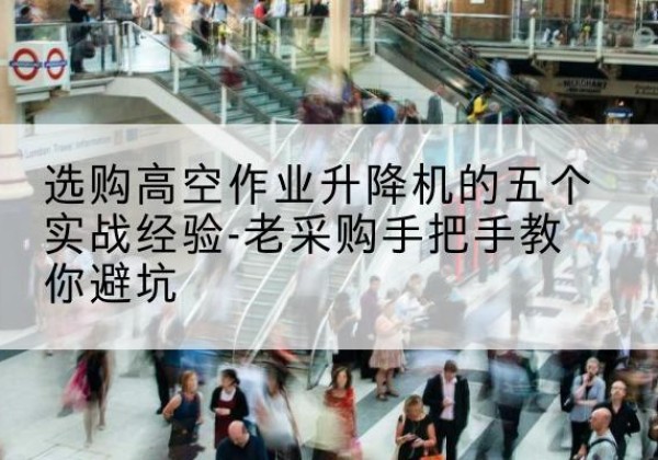 滦州高空作业升降机厂家-选购高空作业升降机的五个实战经验-老采购手把手教你避坑