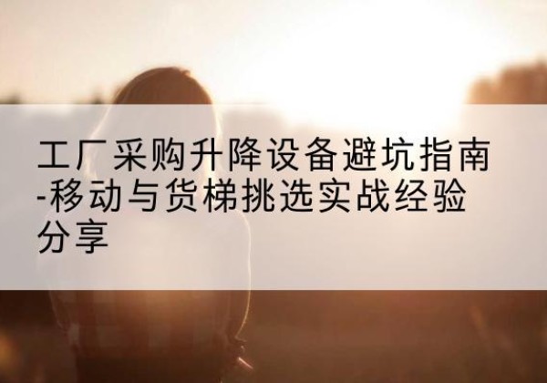 滦州移动式升降机怎么选-工厂采购升降设备避坑指南-移动与货梯挑选实战经验分享
