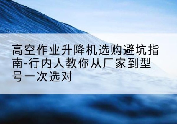 滦州升降平台厂家-高空作业升降机选购避坑指南-行内人教你从厂家到型号一次选对