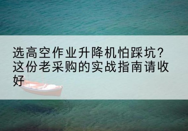 滦州高空作业升降机厂家推荐-选高空作业升降机怕踩坑？这份老采购的实战指南请收好