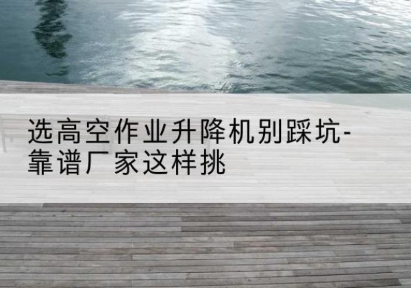 滦州剪叉式升降机厂家-选高空作业升降机别踩坑-靠谱厂家这样挑