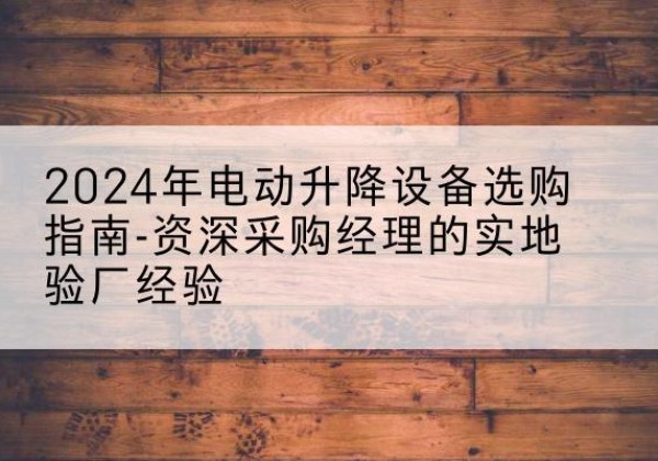 滦州电动剪叉升降平台厂家-2024年电动升降设备选购指南-资深采购经理的实地验厂经验