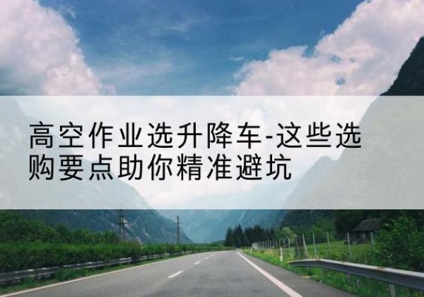 滦州升降车厂家-高空作业选升降车-这些选购要点助你*避坑