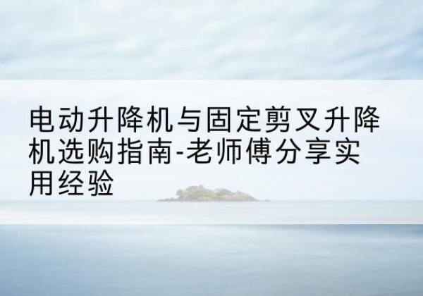 滦州电动升降机怎么选-电动升降机与固定剪叉升降机选购指南-老师傅分享实用经验