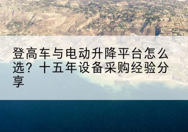 滦州登高车厂家厂家-登高车与电动升降平台怎么选？十五年设备采购经验分享