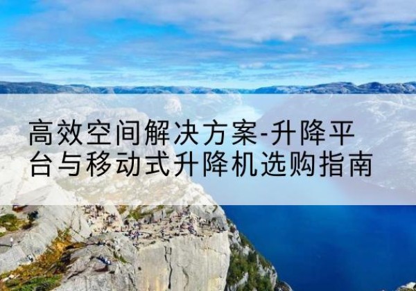 滦州升降平台厂家-*空间解决方案-升降平台与移动式升降机选购指南