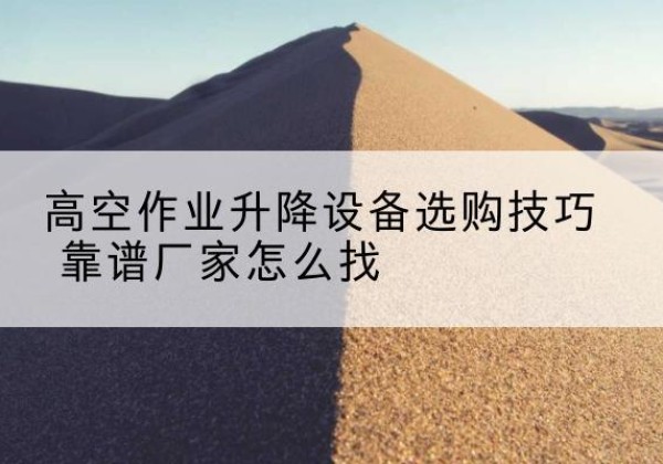 滦州电动升降平台厂家推荐-高空作业升降设备选购技巧 靠谱厂家怎么找