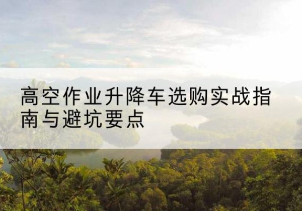滦州升降车怎么选-高空作业升降车选购实战指南与避坑要点