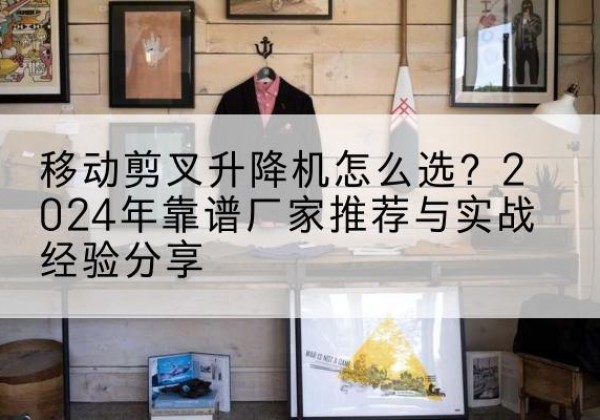滦州升降平台厂家推荐-移动剪叉升降机怎么选？2024年靠谱厂家推荐与实战经验分享