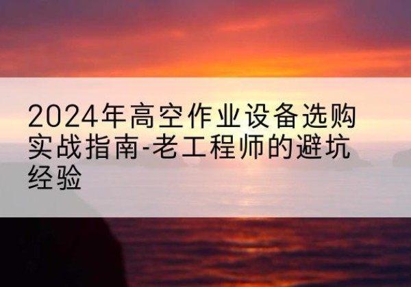 滦州高空作业升降机厂家推荐-2024年高空作业设备选购实战指南-老工程师的避坑经验